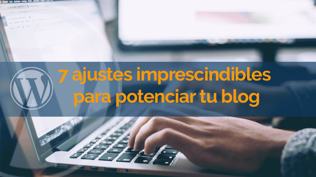 7 ajustes wordpress imprescindibles para potenciar tu blog